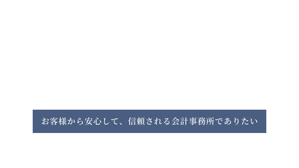 お客様から安心して、信頼される会計事務所でありたい